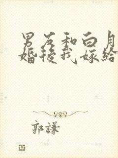 男友和白月光求婚后我嫁给他死对头