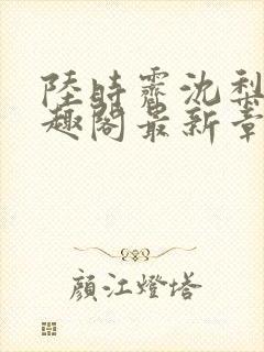 陆时霁沈梨初笔趣阁最新章节更新