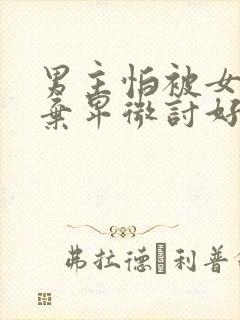 男主怕被女主抛弃卑微讨好