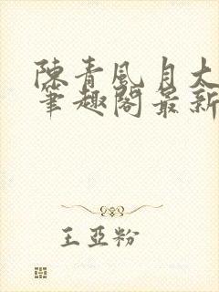陈青风月大浪事笔趣阁最新章节列表