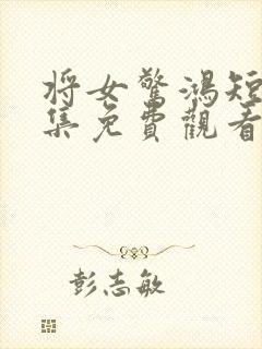 将女惊鸿短剧全集免费观看完整版