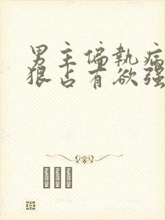 男主偏执病态阴狠占有欲强小说