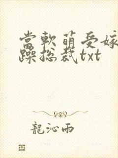 当软萌受嫁给暴躁总裁txt