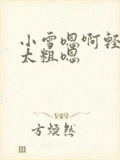 小雪嗯啊轻点灬太粗嗯