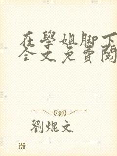 在学姐脚下小说全文免费阅读最新章