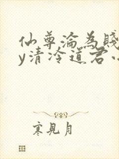 仙尊沦为贱妾by清冷道君小说免费阅读