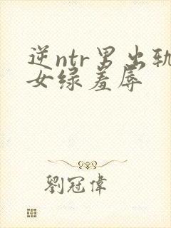 逆ntr男出轨女绿羞辱