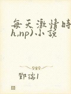 每天激情时(高h,np)小说