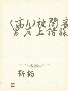 (高h)被闺蜜男友上错苏瑶封面