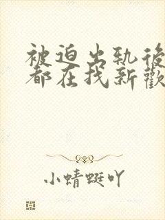 被迫出轨后每天都在找新欢笔趣阁