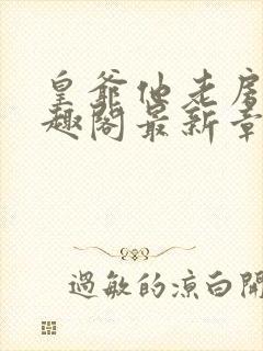 皇爷他老房子笔趣阁最新章节更新