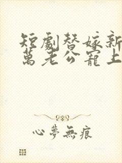 短剧替嫁新娘亿万老公宠上天