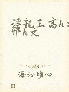 淫龙王高h之淫邪h文