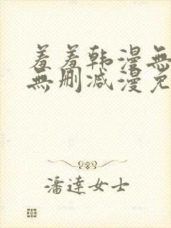 羞羞韩漫无羞遮无删减漫免费