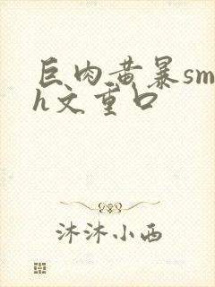 巨肉黄暴sm高h文重口