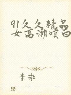91久久精品美女高潮喷白浆