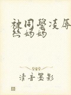 被同学凌辱的黑丝妈妈