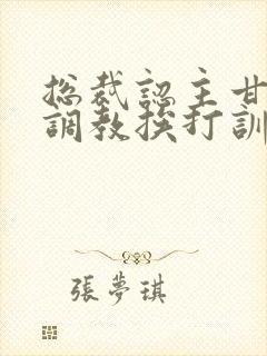 总裁认主甘愿被调教挨打训诫文
