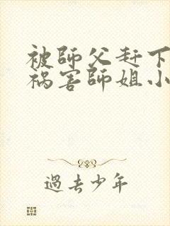 被师父赶下山去祸害师姐小说有声免费阅读