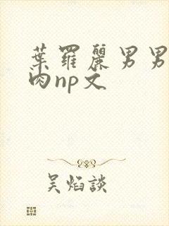 叶罗丽男男h啪肉np文