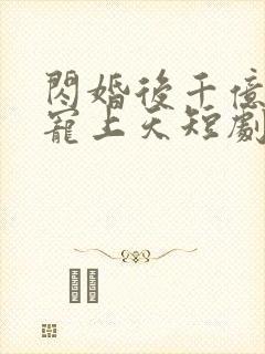 闪婚后千亿老公宠上天短剧观看