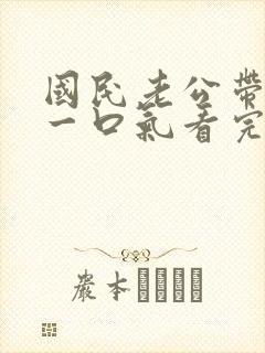 国民老公带回家一口气看完
