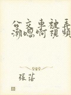 公交车被弄到高潮嗯啊视频