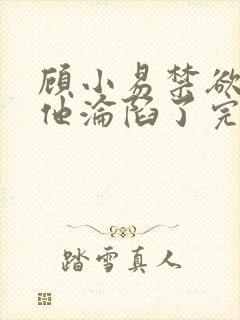 顾小易禁欲大佬他沦陷了完整版