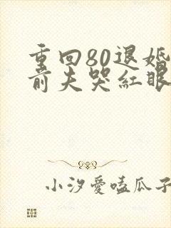 重回80退婚后前夫哭红眼全文免费阅读