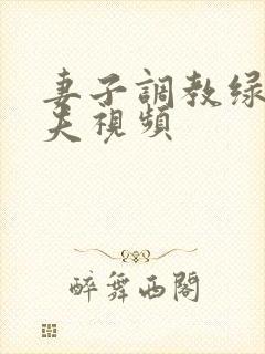 妻子调教绿帽丈夫视频