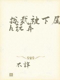 总裁被下属调教h玩弄