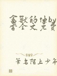 禽兽的他by书香全文免费阅读笔趣阁