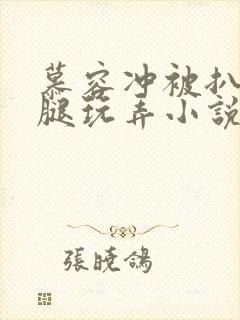 慕容冲被扒开双腿玩弄小说