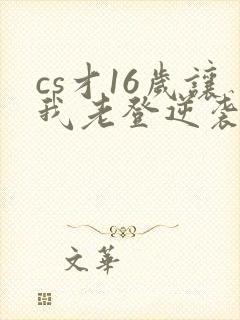 cs才16岁让我老登逆袭笔趣阁