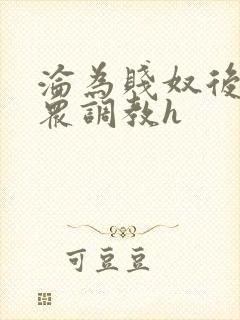 沦为贱奴后被当众调教h