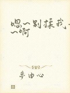 嗯~别揉我奶头~啊