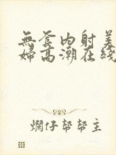无套内射美女少妇高潮在线播放