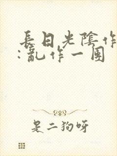 长日光阴作者 : 乱作一团