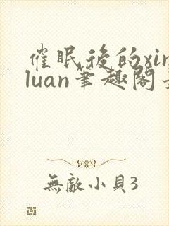 催眠后的xinluan笔趣阁最新章节更新
