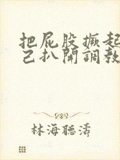 把屁股撅起来自己扒开调教