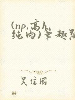 (np,高h,纯肉)笔趣阁