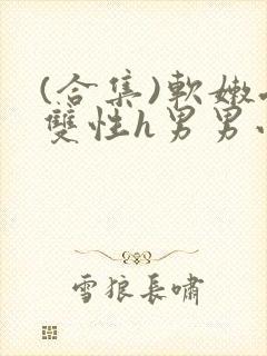 (合集)软嫩受双性h男男小说