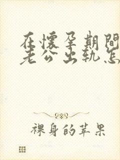 在怀孕期间发现老公出轨怎么办