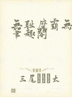 无耻魔霸无删节笔趣阁