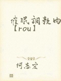催眠调教肉淫文【rou】