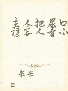 主人把尿口扒开让客人看小说