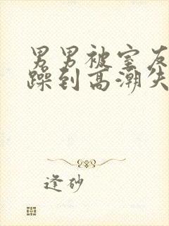 男男被室友狂c躁到高潮失禁漫画