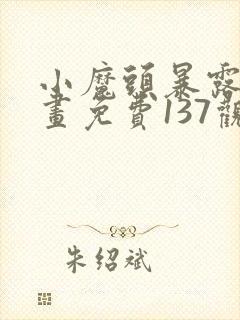 小魔头暴露啦漫画免费137观看