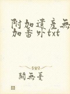 附加遗产无删减加番外txt