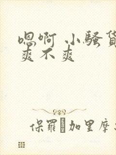 嗯啊 小骚货 爽不爽